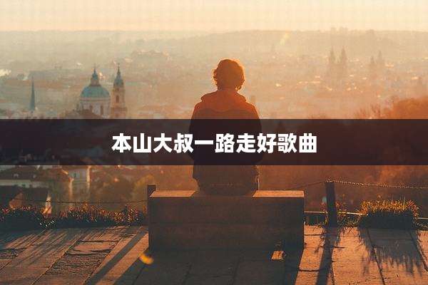 本山大叔一路走好歌曲