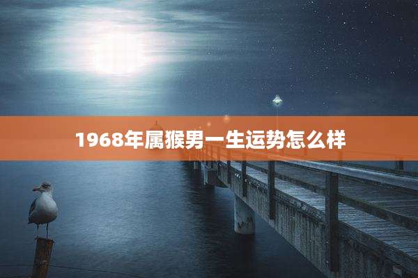 1968年属猴男一生运势怎么样