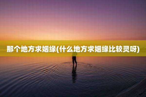 那个地方求姻缘(什么地方求姻缘比较灵呀)