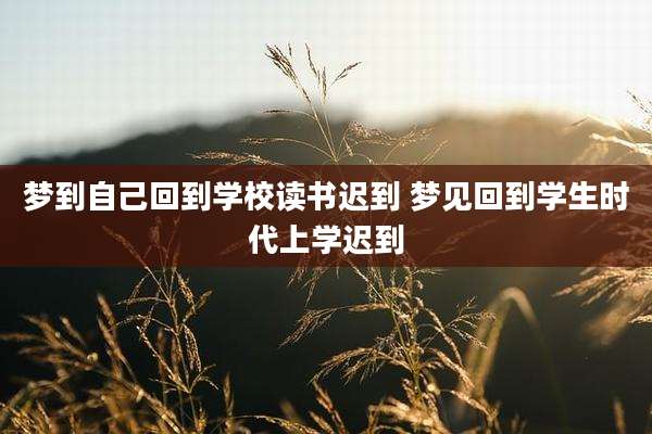 梦到自己回到学校读书迟到 梦见回到学生时代上学迟到