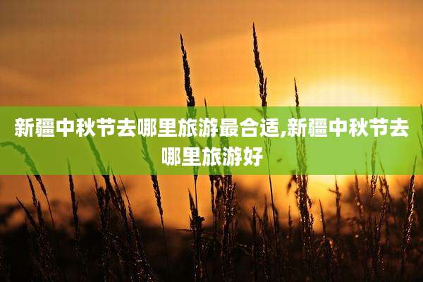 新疆中秋节去哪里旅游最合适,新疆中秋节去哪里旅游好