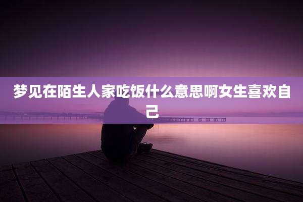 梦见在陌生人家吃饭什么意思啊女生喜欢自己