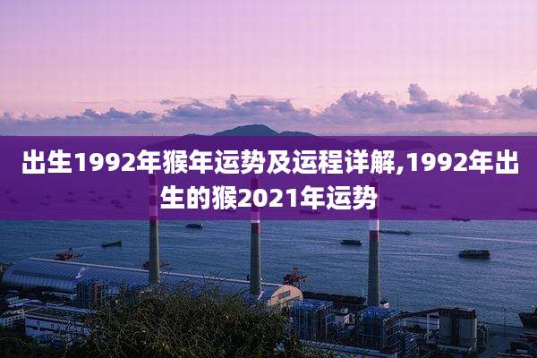 出生1992年猴年运势及运程详解,1992年出生的猴2021年运势