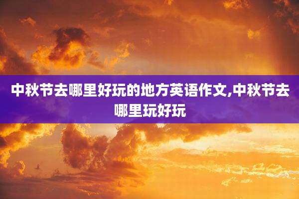 中秋节去哪里好玩的地方英语作文,中秋节去哪里玩好玩