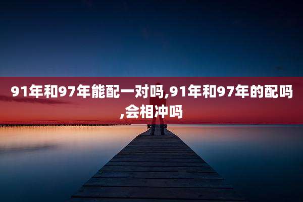 91年和97年能配一对吗,91年和97年的配吗,会相冲吗