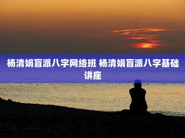 杨清娟盲派八字网络班 杨清娟盲派八字基础讲座
