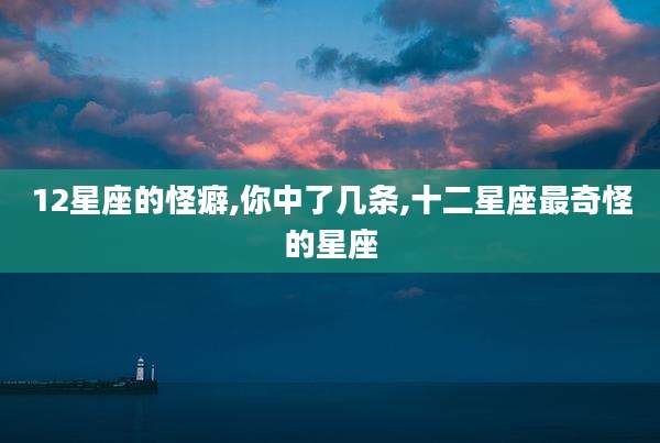 12星座的怪癖,你中了几条,十二星座最奇怪的星座