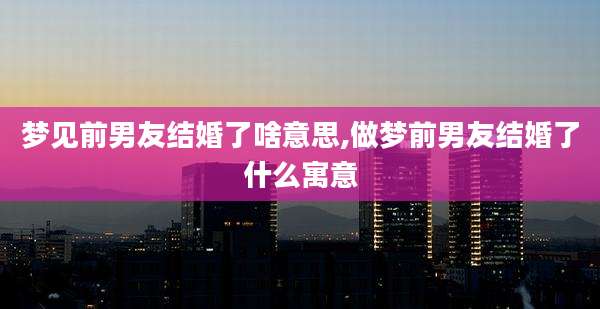 梦见前男友结婚了啥意思,做梦前男友结婚了什么寓意