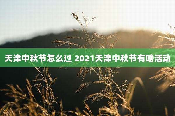 天津中秋节怎么过 2021天津中秋节有啥活动