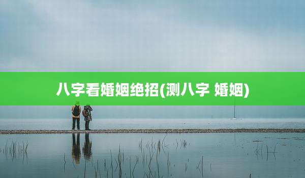 八字看婚姻绝招(测八字 婚姻)