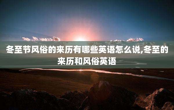 冬至节风俗的来历有哪些英语怎么说,冬至的来历和风俗英语