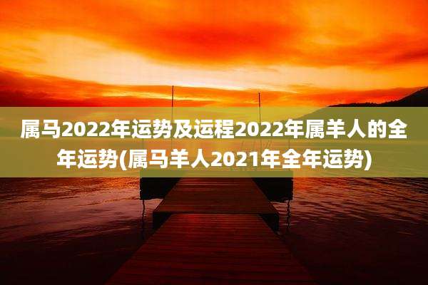 属马2022年运势及运程2022年属羊人的全年运势(属马羊人2021年全年运势)