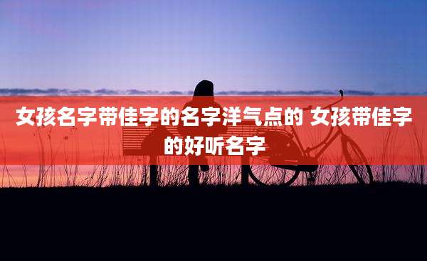 女孩名字带佳字的名字洋气点的 女孩带佳字的好听名字