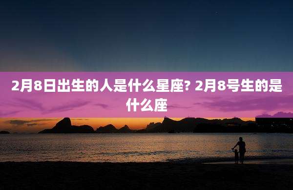 2月8日出生的人是什么星座? 2月8号生的是什么座