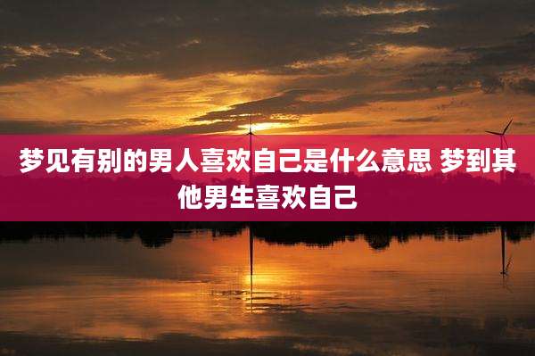 梦见有别的男人喜欢自己是什么意思 梦到其他男生喜欢自己