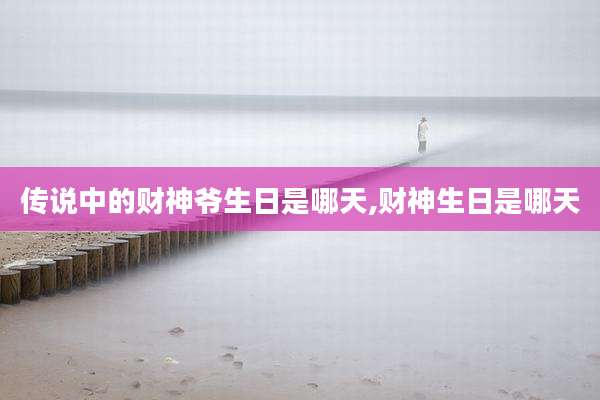 传说中的财神爷生日是哪天,财神生日是哪天