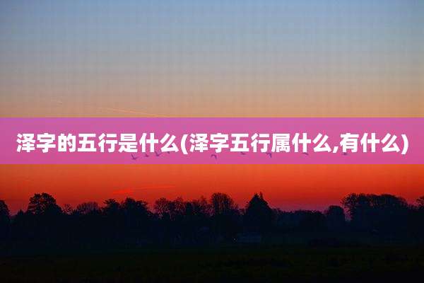 泽字的五行是什么(泽字五行属什么,有什么)