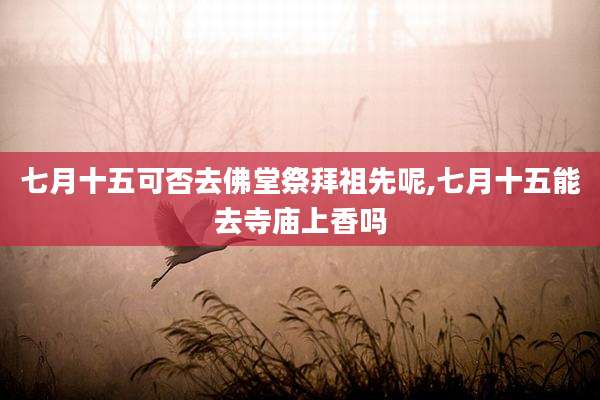 七月十五可否去佛堂祭拜祖先呢,七月十五能去寺庙上香吗