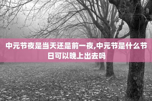 中元节夜是当天还是前一夜,中元节是什么节日可以晚上出去吗