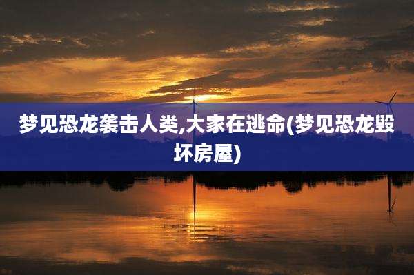 梦见恐龙袭击人类,大家在逃命(梦见恐龙毁坏房屋)