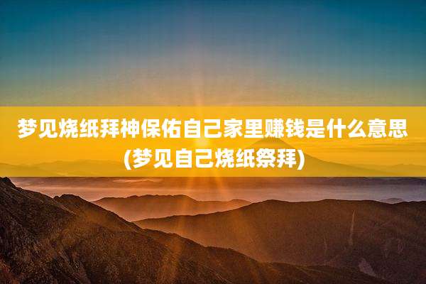 梦见烧纸拜神保佑自己家里赚钱是什么意思(梦见自己烧纸祭拜)