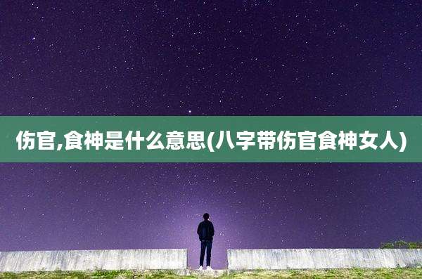 伤官,食神是什么意思(八字带伤官食神女人)