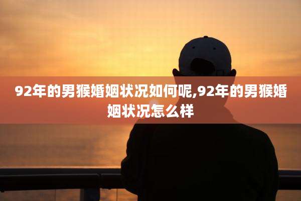 92年的男猴婚姻状况如何呢,92年的男猴婚姻状况怎么样