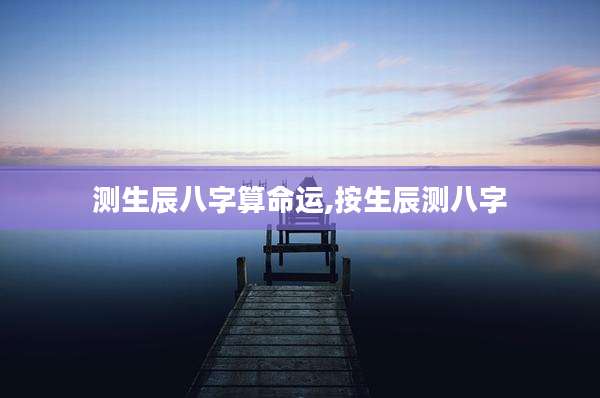 测生辰八字算命运,按生辰测八字