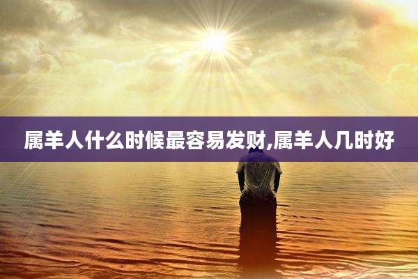 属羊人什么时候最容易发财,属羊人几时好