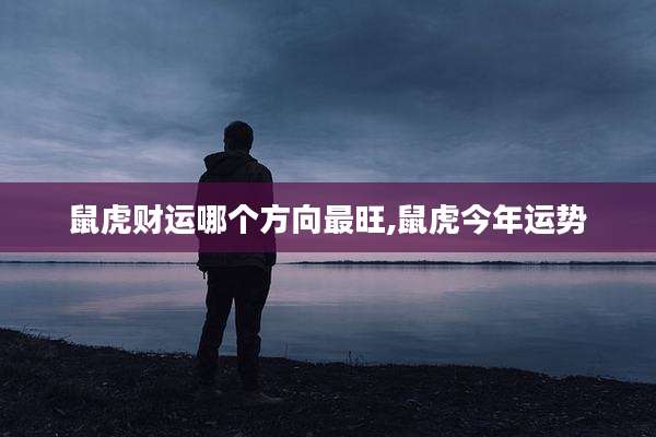 鼠虎财运哪个方向最旺,鼠虎今年运势