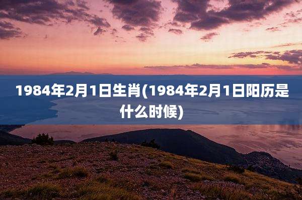 1984年2月1日生肖(1984年2月1日阳历是什么时候)