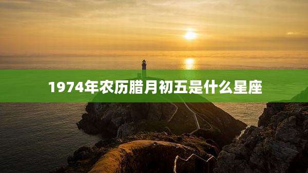 1974年农历腊月初五是什么星座