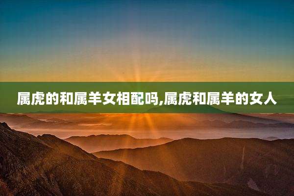 属虎的和属羊女相配吗,属虎和属羊的女人