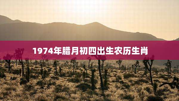 1974年腊月初四出生农历生肖