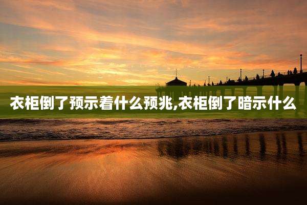 衣柜倒了预示着什么预兆,衣柜倒了暗示什么