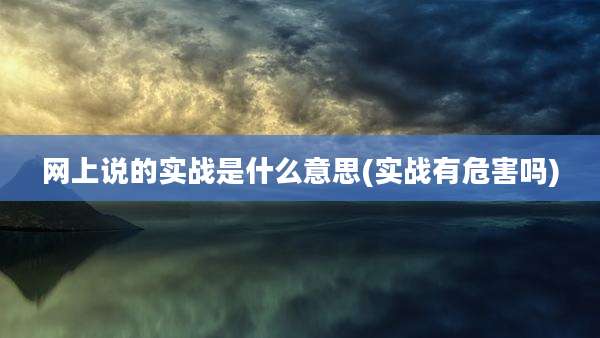 网上说的实战是什么意思(实战有危害吗)