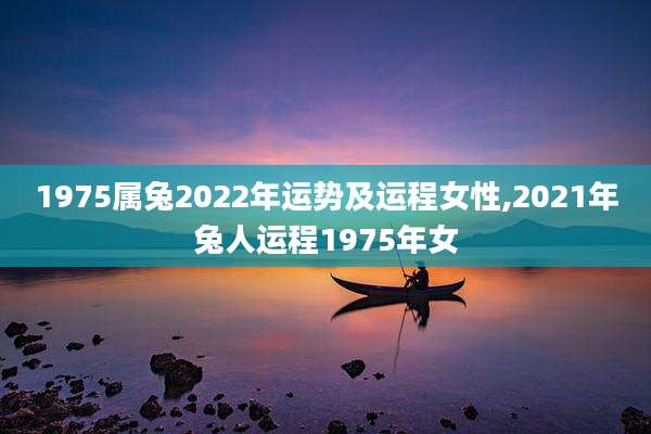 1975属兔2022年运势及运程女性,2021年兔人运程1975年女