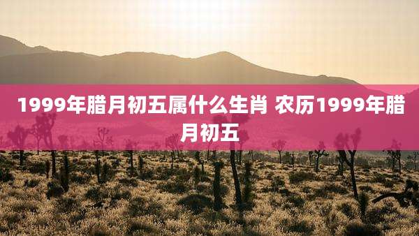 1999年腊月初五属什么生肖 农历1999年腊月初五