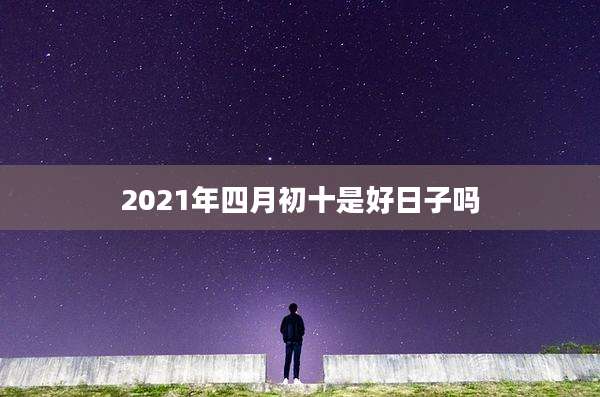 2021年四月初十是好日子吗