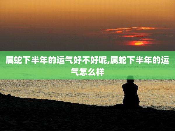 属蛇下半年的运气好不好呢,属蛇下半年的运气怎么样