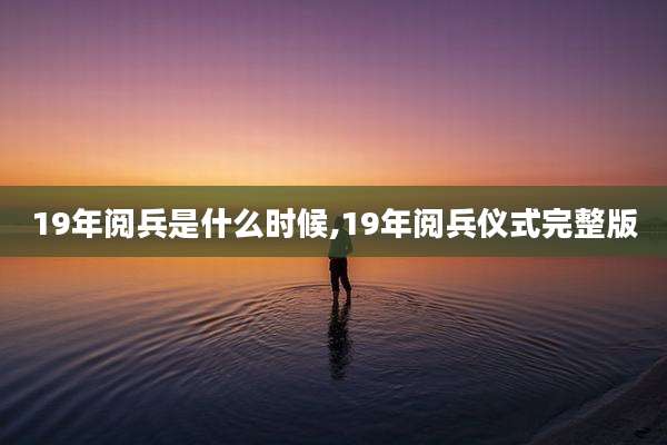 19年阅兵是什么时候,19年阅兵仪式完整版