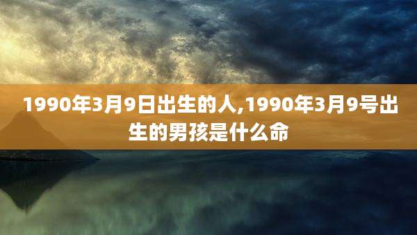 1990年3月9日出生的人,1990年3月9号出生的男孩是什么命