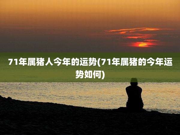71年属猪人今年的运势(71年属猪的今年运势如何)