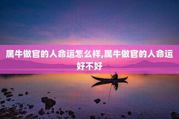 属牛做官的人命运怎么样,属牛做官的人命运好不好