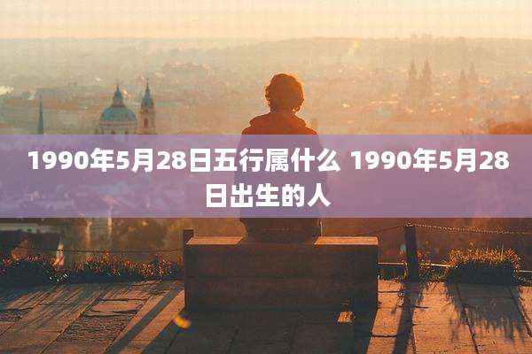 1990年5月28日五行属什么 1990年5月28日出生的人