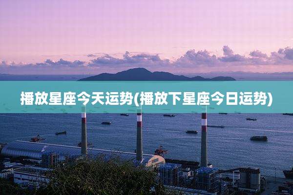 播放星座今天运势(播放下星座今日运势)
