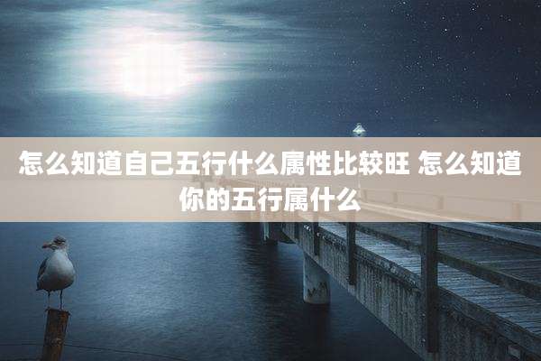 怎么知道自己五行什么属性比较旺 怎么知道你的五行属什么