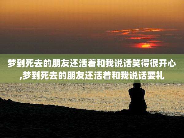 梦到死去的朋友还活着和我说话笑得很开心,梦到死去的朋友还活着和我说话要礼