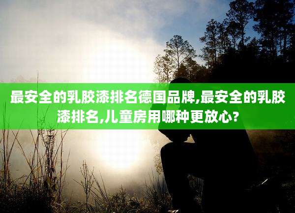 最安全的乳胶漆排名德国品牌,最安全的乳胶漆排名,儿童房用哪种更放心?