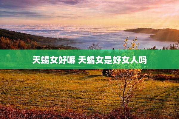 天蝎女好嘛 天蝎女是好女人吗